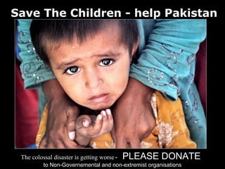 Save The Children - help Pakistan




 The colossal disaster is getting worse -   PLEASE DONATE
          to Non-Governemental and non-extremist organisations
 