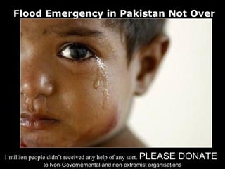 Flood Emergency in Pakistan Not Over




1 million people didn’t received any help of any sort. PLEASE   DONATE
             to Non-Governemental and non-extremist organisations
 