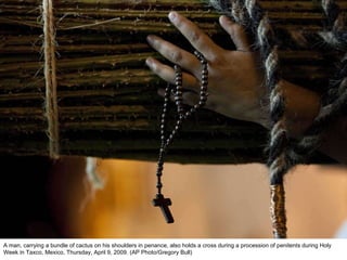 A man, carrying a bundle of cactus on his shoulders in penance, also holds a cross during a procession of penitents during Holy Week in Taxco, Mexico, Thursday, April 9, 2009. (AP Photo/Gregory Bull)  