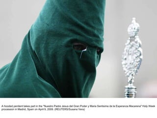 A hooded penitent takes part in the "Nuestro Padre Jesus del Gran Poder y Maria Santisima de la Esperanza Macarena" Holy Week procession in Madrid, Spain on April 9, 2009. (REUTERS/Susana Vera)  
