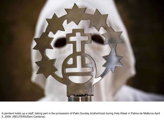 A penitent holds up a staff, taking part in the procession of Palm Sunday brotherhood during Holy Week in Palma de Mallorca April 5, 2009. (REUTERS/Dani Cardona)  