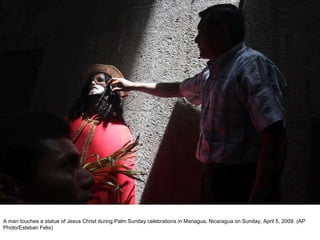 A man touches a statue of Jesus Christ during Palm Sunday celebrations in Managua, Nicaragua on Sunday, April 5, 2009. (AP Photo/Esteban Felix)  