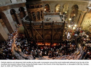 Catholic pilgrims and clergymen hold candles as they walk in procession around the tomb traditionally believed to be the site of the crucifixion and burial of Jesus Christ, during the Easter mass in the Church of the Holy Sepulchre, in Jerusalem's Old City, Sunday, April 12, 2009. (AP Photo/Tara Todras-Whitehill)  