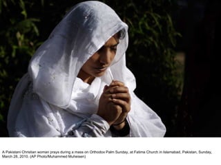 A Pakistani Christian woman prays during a mass on Orthodox Palm Sunday, at Fatima Church in Islamabad, Pakistan, Sunday, March 28, 2010. (AP Photo/Muhammed Muheisen)  