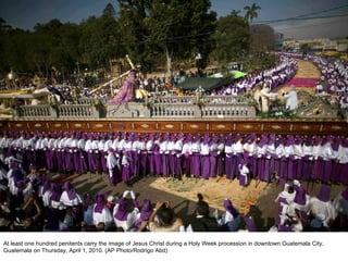 At least one hundred penitents carry the image of Jesus Christ during a Holy Week procession in downtown Guatemala City, Guatemala on Thursday, April 1, 2010. (AP Photo/Rodrigo Abd)  