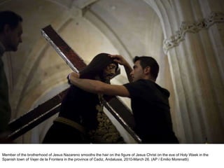 Member of the brotherhood of Jesus Nazareno smooths the hair on the figure of Jesus Christ on the eve of Holy Week in the Spanish town of Vejer de la Frontera in the province of Cadiz, Andalusia, 2010-March 26. (AP / Emilio Morenatti)  