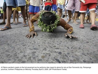 A Filipino penitent crawls on the hot pavement as he performs rites meant to atone for sins at San Fernando city, Pampanga province, northern Philippines on Maundy Thursday April 9, 2009. (AP Photo/Aaron Favila)  