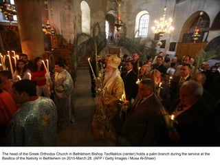 The head of the Greek Orthodox Church in Bethlehem Bishop Teofilaktos (center) holds a palm branch during the service at the Basilica of the Nativity in Bethlehem on 2010-March 28. (AFP / Getty Images / Musa Al-Shaer)  