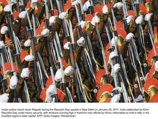 Indian police march down Rajpath during the Republic Day parade in New Delhi on January 26, 2011. India celebrated its 62nd
Republic Day under heavy security, with tensions running high in Kashmir over efforts by Hindu nationalists to hold a rally in the
troubled region's state capital. AFP/ Getty Images / Raveendran
 