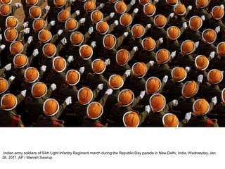 Indian army soldiers of Sikh Light Infantry Regiment march during the Republic Day parade in New Delhi, India, Wednesday, Jan.
26, 2011. AP / Manish Swarup
 