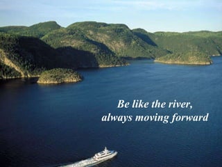 Be like the river, always moving forward