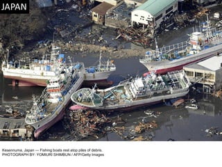 Kesennuma, Japan — Fishing boats rest atop piles of debris. PHOTOGRAPH BY: YOMIURI SHIMBUN / AFP/Getty Images 