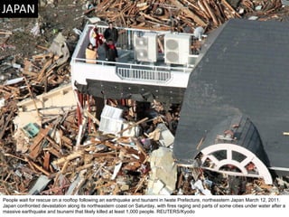 People wait for rescue on a rooftop following an earthquake and tsunami in Iwate Prefecture, northeastern Japan March 12, 2011. Japan confronted devastation along its northeastern coast on Saturday, with fires raging and parts of some cities under water after a massive earthquake and tsunami that likely killed at least 1,000 people. REUTERS/Kyodo  