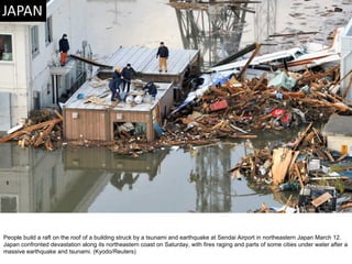 People build a raft on the roof of a building struck by a tsunami and earthquake at Sendai Airport in northeastern Japan March 12. Japan confronted devastation along its northeastern coast on Saturday, with fires raging and parts of some cities under water after a massive earthquake and tsunami. (Kyodo/Reuters)  