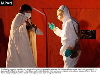 An official in protective gear talks to a woman who is from the evacuation area near the Fukushima Daini nuclear plant in Koriyama March 13. Japanese Chief Cabinet Secretary Yukio Edano confirmed on Saturday there has been an explosion and radiation leakage at Tokyo Electric Power Co's (TEPCO) Fukushima Daiichi nuclear power plant. (Kim Kyung-Hoon/Reuters  