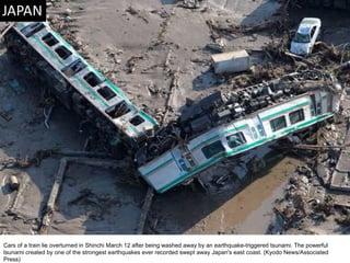 Cars of a train lie overturned in Shinchi March 12 after being washed away by an earthquake-triggered tsunami. The powerful tsunami created by one of the strongest earthquakes ever recorded swept away Japan's east coast. (Kyodo News/Associated Press)  