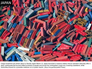 Cargo containers are strewn about in Sendai Japan March 12. Japan launched a massive military rescue operation Saturday after a giant, earthquake-fed tsunami killed hundreds of people and turned the northeastern coast into a swampy wasteland, while authorities braced for a possible meltdown at a nuclear reactor. (Itsuo Inouye/Asociated Press)  