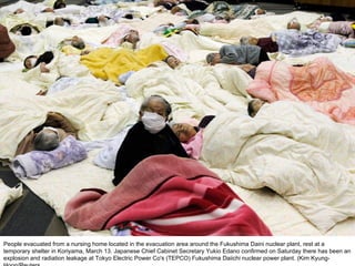 People evacuated from a nursing home located in the evacuation area around the Fukushima Daini nuclear plant, rest at a temporary shelter in Koriyama, March 13. Japanese Chief Cabinet Secretary Yukio Edano confirmed on Saturday there has been an explosion and radiation leakage at Tokyo Electric Power Co's (TEPCO) Fukushima Daiichi nuclear power plant. (Kim Kyung-Hoon/Reuters  