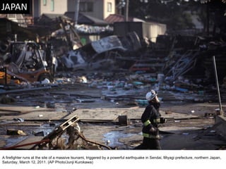 A firefighter runs at the site of a massive tsunami, triggered by a powerful earthquake in Sendai, Miyagi prefecture, northern Japan, Saturday, March 12, 2011. (AP Photo/Junji Kurokawa)  