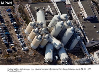 Factory facilities look damaged in an industrial complex in Sendai, northern Japan, Saturday, March 12, 2011. (AP Photo/Itsuo Inouye)  