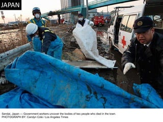 Sendai, Japan — Government workers uncover the bodies of two people who died in the town. PHOTOGRAPH BY: Carolyn Cole / Los Angeles Times 