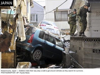 Kesennnuma, Japan — Soldiers make their way atop a wall to get around vehicles as they search for survivors. PHOTOGRAPH BY: AP / Kyodo News 