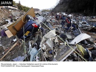 Rikuzentakada, Japan — Volunteer firefighters search for victims of the tsunami. PHOTOGRAPH BY: Shizuo Kambayashi / Associated Press 