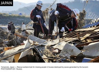 Yamamoto, Japan — Rescue workers look for missing people in houses destroyed by waves generated by the tsunami. PHOTOGRAPH BY: Reuters 