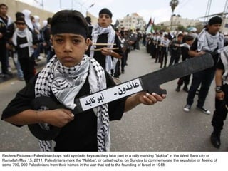 Reuters Pictures - Palestinian boys hold symbolic keys as they take part in a rally marking "Nakba" in the West Bank city of Ramallah May 15, 2011. Palestinians mark the "Nakba", or catastrophe, on Sunday to commemorate the expulsion or fleeing of some 700, 000 Palestinians from their homes in the war that led to the founding of Israel in 1948. 