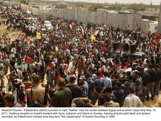 Reuters Pictures - Palestinians attend a protest to mark "Nakba" near the border between Egypt and southern Gaza Strip May 15, 2011. Violence erupted on Israel's borders with Syria, Lebanon and Gaza on Sunday, leaving at least eight dead and dozens wounded, as Palestinians marked what they term "the catastrophe" of Israel's founding in 1948. 