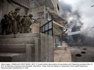 Getty Images - RAMALLAH, WEST BANK - MAY 15: Israeli soldiers take position during clashes with Palestinian protesters May 15, 2011 at Qalandiya checkpoint near Ramallah, West Bank. Today marks the 'Nakba' or 'catastrophe' which befell Palestinians following Israel's establishment in 1948. 