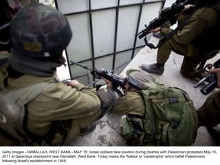 Getty Images - RAMALLAH, WEST BANK - MAY 15: Israeli soldiers take position during clashes with Palestinian protesters May 15, 2011 at Qalandiya checkpoint near Ramallah, West Bank. Today marks the 'Nakba' or 'catastrophe' which befell Palestinians following Israel's establishment in 1948. 