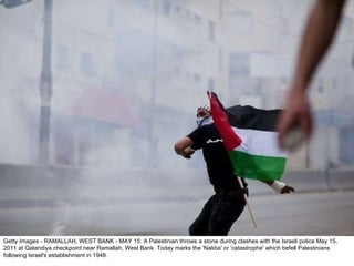 Getty Images - RAMALLAH, WEST BANK - MAY 15: A Palestinian throws a stone during clashes with the Israeli police May 15, 2011 at Qalandiya checkpoint near Ramallah, West Bank. Today marks the 'Nakba' or 'catastrophe' which befell Palestinians following Israel's establishment in 1948. 
