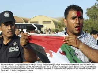 Reuters Pictures - An injured Palestinian refugee holds a Palestinian flag during a demonstration in Karama, west of Amman and near the Jordanian-Israeli border, May 15, 2011. Police barred 500 people from marching toward the border as they marked Nakba (Catastrophe) to commemorate the time when hundreds of thousands of Palestinians were expelled or fled from their homes in the war that led to the founding of Israel in 1948. 