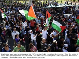 Getty Images - Israeli Arabs demonstrate Jaffa, near Tel Aviv, on May 14, 2011 to mark the 63rd anniversary of the 1948 creation of Israel in British-mandate Palestine, an event known to Arabs as the 'nakba' or 'catastrophe' due to the displacement of hundreds of thousands of Palestinians who either fled or were driven out of their homes. 