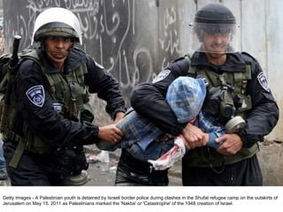 Getty Images - A Palestinian youth is detained by Israeli border police during clashes in the Shufat refugee camp on the outskirts of Jerusalem on May 15, 2011 as Palestinians marked the 'Nakba' or 'Catastrophe' of the 1948 creation of Israel. 