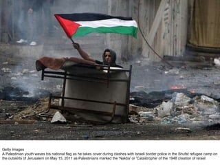 Getty Images A Palestinian youth waves his national flag as he takes cover during clashes with Israeli border police in the Shufat refugee camp on the outskirts of Jerusalem on May 15, 2011 as Palestinians marked the 'Nakba' or 'Catastrophe' of the 1948 creation of Israel 