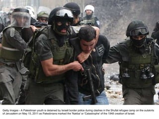 Getty Images - A Palestinian youth is detained by Israeli border police during clashes in the Shufat refugee camp on the outskirts of Jerusalem on May 15, 2011 as Palestinians marked the 'Nakba' or 'Catastrophe' of the 1948 creation of Israel. 