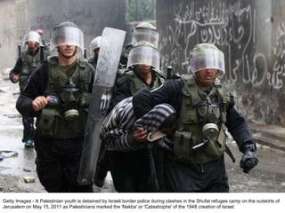 Getty Images - A Palestinian youth is detained by Israeli border police during clashes in the Shufat refugee camp on the outskirts of Jerusalem on May 15, 2011 as Palestinians marked the 'Nakba' or 'Catastrophe' of the 1948 creation of Israel. 