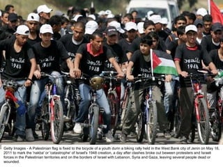 Getty Images - A Palestinian flag is fixed to the bicycle of a youth durin a biking rally held in the West Bank city of Jenin on May 16, 2011 to mark the 'nakba' or 'catastrophe' of Israel's 1948 creation, a day after clashes broke out beween protesters and Israeli forces in the Palestinian territories and on the borders of Israel with Lebanon, Syria and Gaza, leaving several people dead or wounded. 