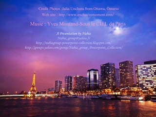 A Presentation by Nubia [email_address] http://nubiagroup-powerpoint-collection.blogspot.com/ http://groups.yahoo.com/group/Nubia_group_Powerpoint_Collection/ Credit Photos :Julia Unchura from Ottawa, Ontario Web site : http://www.exclusivemoment.com /  Music : Yves Montand-Sous le CIEL de Paris 