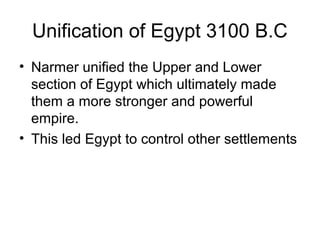 Unification of Egypt 3100 B.C
• Narmer unified the Upper and Lower
section of Egypt which ultimately made
them a more stronger and powerful
empire.
• This led Egypt to control other settlements
 