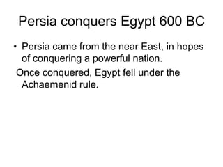 Persia conquers Egypt 600 BC
• Persia came from the near East, in hopes
of conquering a powerful nation.
Once conquered, Egypt fell under the
Achaemenid rule.
 