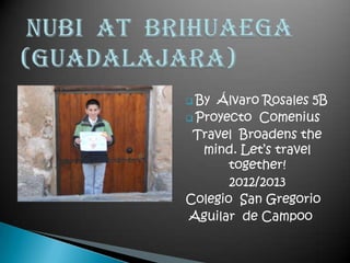  By Álvaro Rosales 5B
 Proyecto Comenius
 Travel Broadens the
   mind. Let’s travel
       together!
       2012/2013
Colegio San Gregorio
Aguilar de Campoo
 