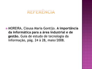 ReferênciaMOREIRA, Cleusa Maria Gontijo. A importância da informática para a área industrial e de gestão. Guia de estudo de tecnologia da informação, pág. 24 à 28, maio/2008.