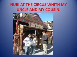 NUBI AT THE CIRCUS WHITH MY
UNCLE AND MY COUSIN.