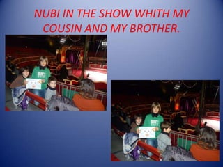 NUBI IN THE SHOW WHITH MY
COUSIN AND MY BROTHER.