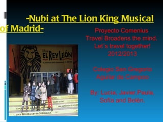 - Nubi at The Lion King Musical of Madrid- Proyecto Comenius  Travel Broadens the mind.  Let´s travel together! 2012/2013 Colegio San Gregorio Aguilar de Campoo By: Lucía, Javier,Paula, Sofía and Belén. 