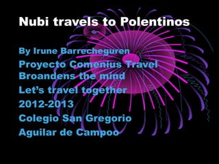 Nubi travels to Polentinos

By Irune Barrecheguren
Proyecto Comenius Travel
Broandens the mind
Let’s travel together
2012-2013
Colegio San Gregorio
Aguilar de Campoo
 