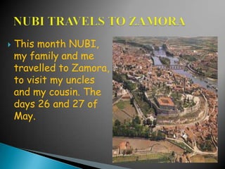    This month NUBI,
    my family and me
    travelled to Zamora,
    to visit my uncles
    and my cousin. The
    days 26 and 27 of
    May.
 